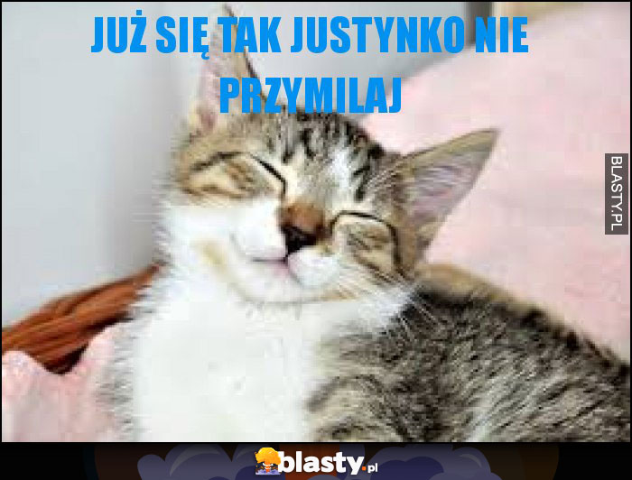 Już się tak Justynko nie przymilaj