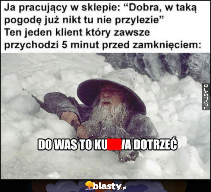 Ja pracujący w sklepie: dobra w taką pogode już nikt tu nie przylezie, ten jeden klient który zawse przychodzi 5 minut przed zamknięciem Gandalf