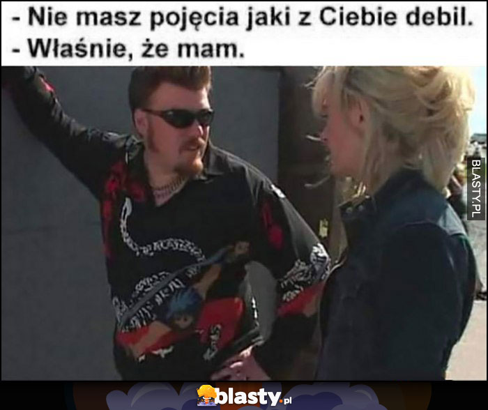 Nie masz pojęcia jaki z Ciebie debil, właśnie że mam, Ricky Chłopaki z baraków Trailer park boys