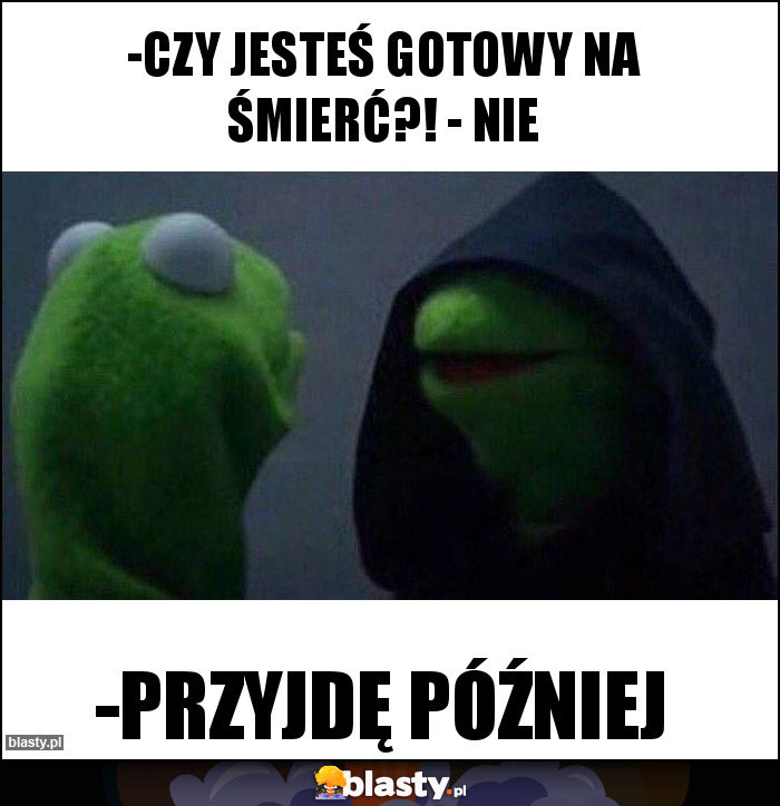 -Czy jesteś gotowy na śmierć?! - Nie