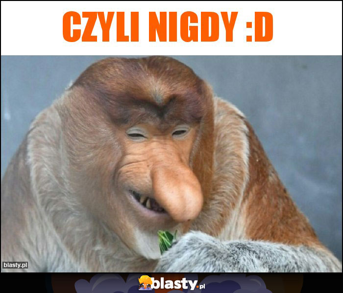 czyli nigDY :D