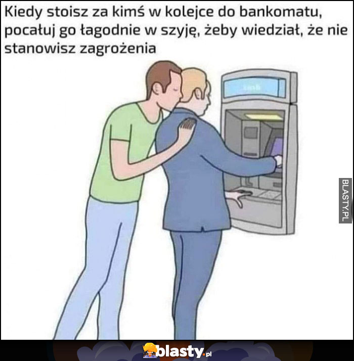 Kiedy stoisz za kimś w kolejce do bankomatu pocałuj go łagodnie w szyję, żeby wiedział, że nie stanowisz zagrożenia