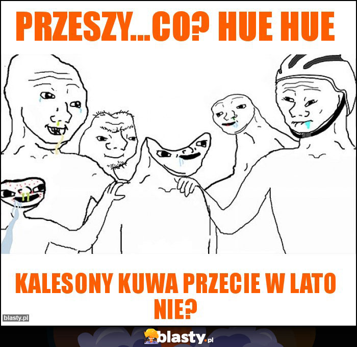 Przeszy...co? Hue hue