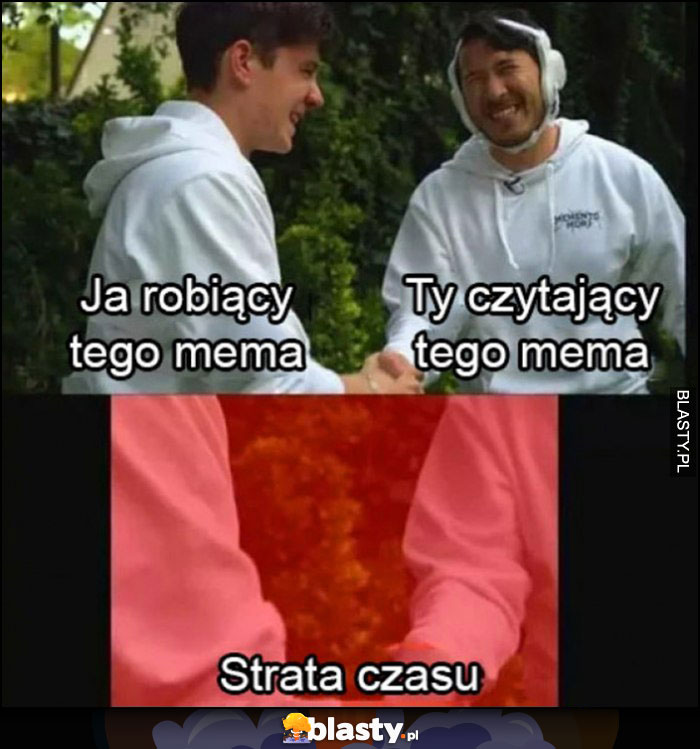 Ja robiący tego mema, ty czytający tego mema - obaj strata czasu