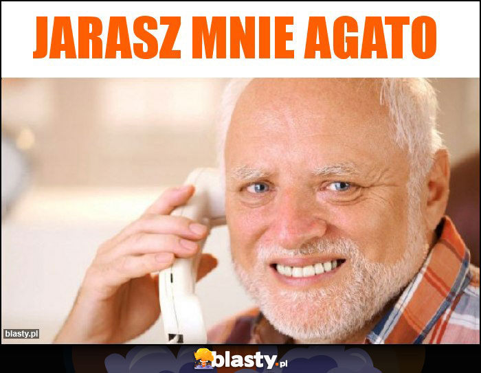 Jarasz mnie Agato