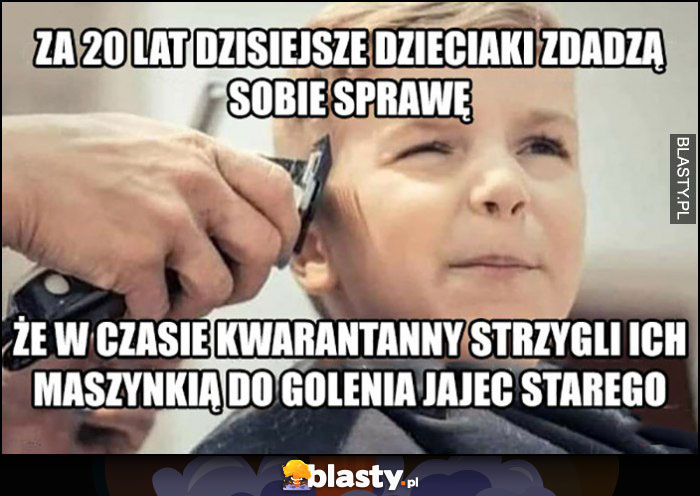 Za 20 lat dzisiejsze dzieciaki zdadzą sobie sprawę, że w czasie kwarantanny strzygli ich maszynką do golenia jajec starego