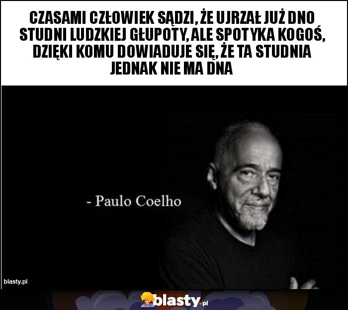 Czasami człowiek sądzi, że ujrzał już dno studni ludzkiej głupoty, ale spotyka kogoś, dzięki komu dowiaduje się, że ta studnia jednak nie ma dna