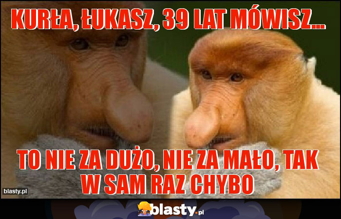 Kurła, Łukasz, 39 lat mówisz...