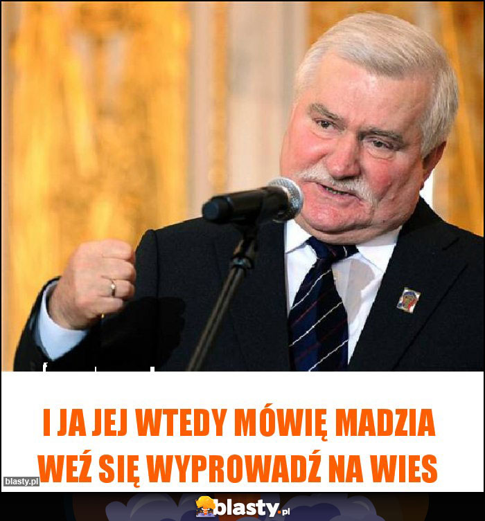 I ja jej wtedy mówię Madzia weź się wyprowadź na wies