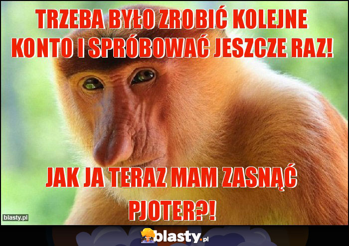 Trzeba było zrobić kolejne konto i spróbować jeszcze raz!