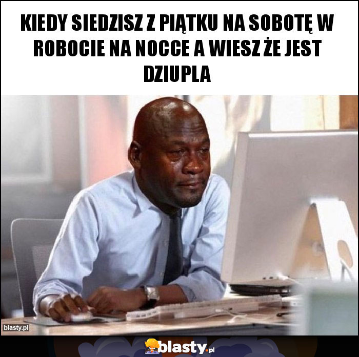 Kiedy siedzisz z piątku na sobotę w robocie na nocce a wiesz że jest Dziupla