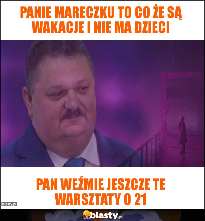 Panie Mareczku to co że są wakacje i nie ma dzieci