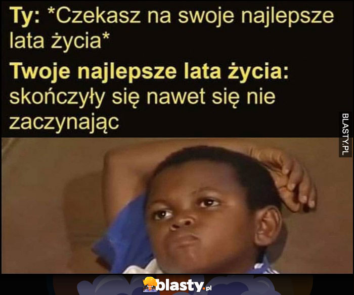 Ty: czekasz na swoje najlepsze lata życia, Twoje najlepsze lata życia: skończyły się nawet się nie zaczynając