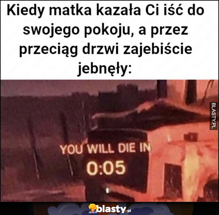 Kiedy matka kazała Ci iść do swojego pokoju a przez przeciąg drzwi zajebiście jebnęły: you will die in 0:05