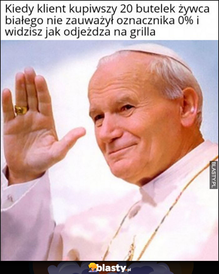 Papież Jan Paweł II kiedy klient kupiwszy 20 butelek żywca nie zauważył że to 0% i widzisz jak odjeżdża na grilla