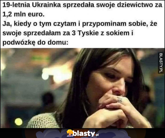 19-ketnia ukrainka sprzedała dziewictwo za 1,2 mln euro, ja kiedy o tym czytam i przypominam sobie, że sprzedała swoje za 3 Tyskie z sokiem i podwózkę do domu