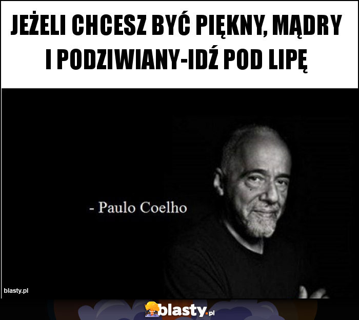 Jeżeli chcesz być piękny, mądry i podziwiany-idź pod lipę