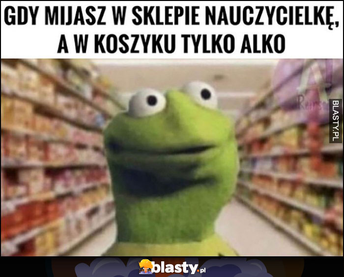 Kermit gdy mijasz w sklepie nauczycielkę a w koszyku masz tylko alkohol