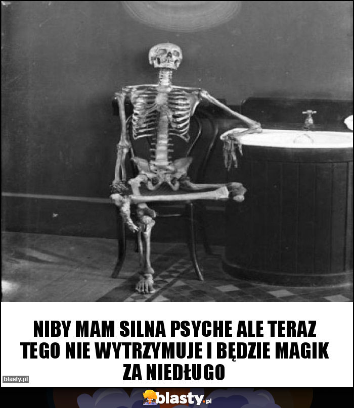 Niby mam silna psyche ale teraz tego nie wytrzymuje i będzie magik za niedługo