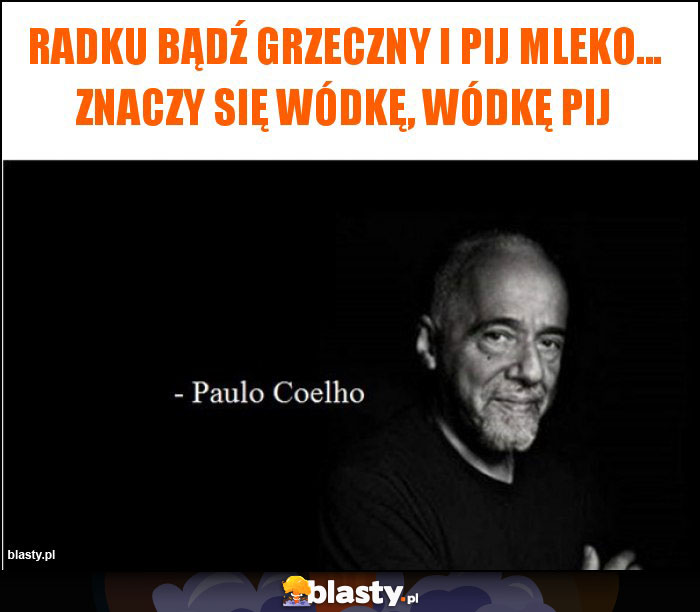 Radku bądź grzeczny i pij mleko... Znaczy się wódkę, wódkę pij