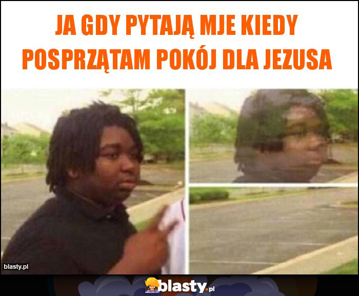 Ja gdy pytają mje kiedy posprzątam pokój dla Jezusa