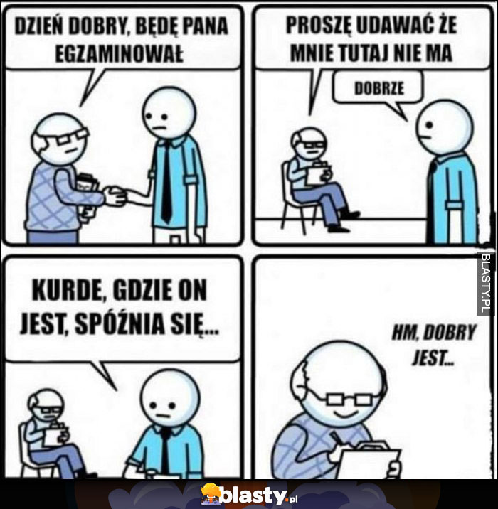 Dzień dobry, będę pana egzaminował, proszę udawać, że mnie tutaj nie ma, kurde gdzie on jest spóźnia się, hm dobry jest komiks