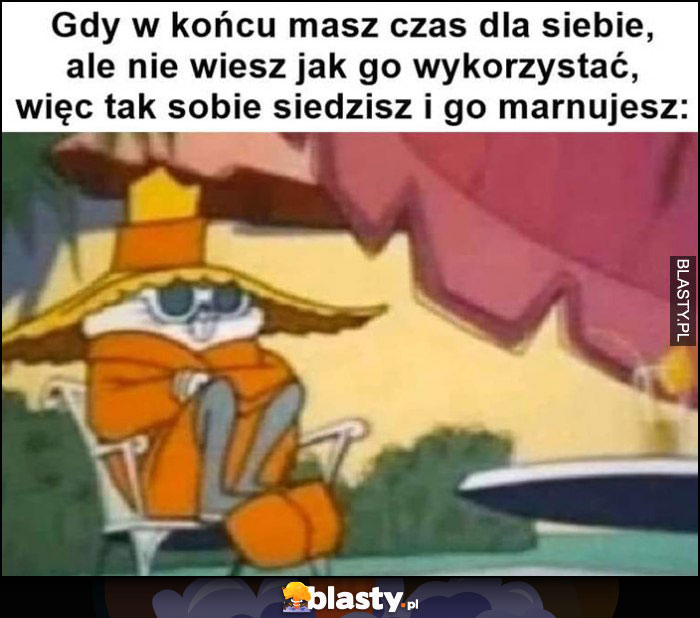 Gdy w końcu masz czas dla siebie, ale nie wiesz jak go wykorzystać więc tak sobie siedzisz i go marnujesz