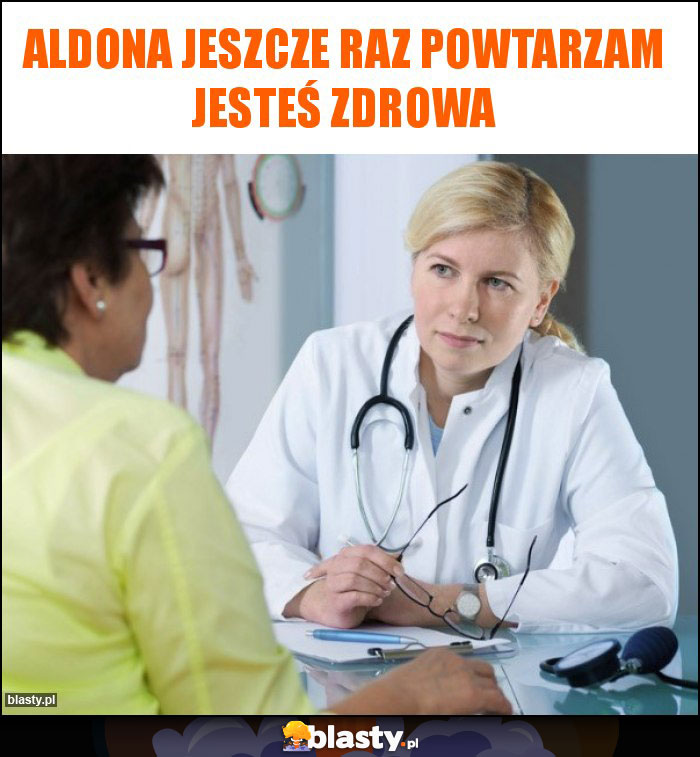 Aldona jeszcze raz powtarzam jesteś zdrowa