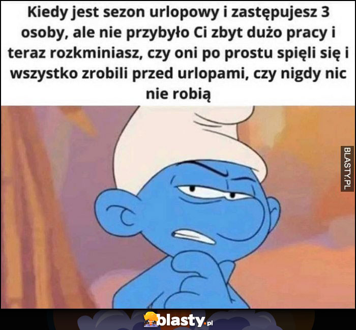 Kiedy jest sezon urlopowy i zastępujesz 3 osoby, ale nie przybyło zbyt dużo pracy i zastanawiasz sie czy ograrnęli wszystko przed urlopami czy nigdy nic nie robią Smerf