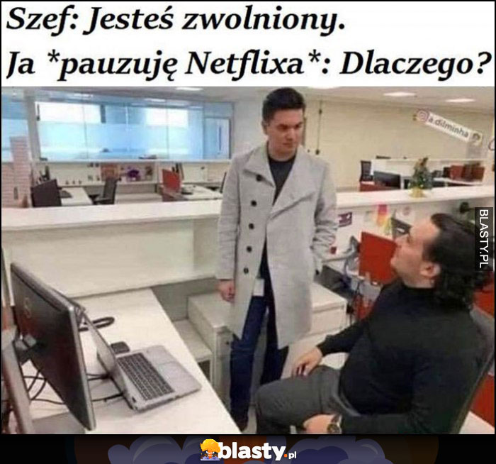 Szef: jesteś zwolniony, ja: pauzując Netflixa, dlaczego?