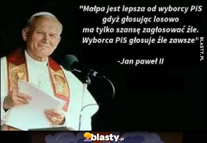 Małpa jest lepsza od wyborcy PiS gdyż głosując losowo ma tylko szansę zagłosować źle, wyborca PiS głosuje źle zawsze Jan Paweł II cytat