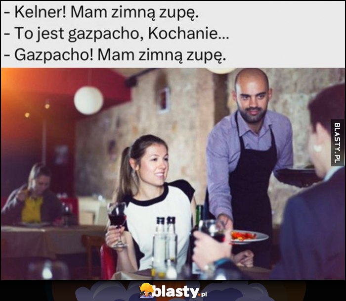 Kelner mam zimną zupę, to jest gazpacho kochanie, gazpacho mam zimną zupę