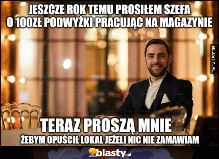 Jeszcze rok temu prosiłem szefa o 100 zł podwyżki pracując na magazynie, teraz proszą mnie żebym opuścił lokal jeżeli nic nie zamawiam