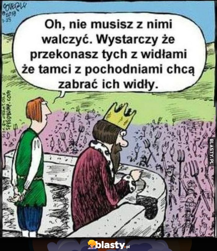 Królu nie musisz z nimi walczyć, wystarczy że przekonasz tych z widłami, że tamci z pochodniami chcą im zabrać widły