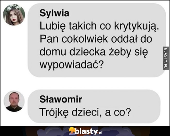 Lubię takich co krytykują, pan cokolwiek oddał do domu dziecka żeby się wypowiadać? Trójkę dzieci, a co?