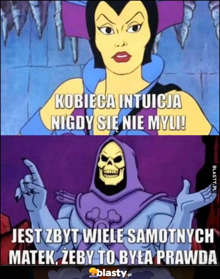 Kobieca intuicja nigdy sie nie myli, jest zbyt wiele samotnych matek, żeby to była prawda