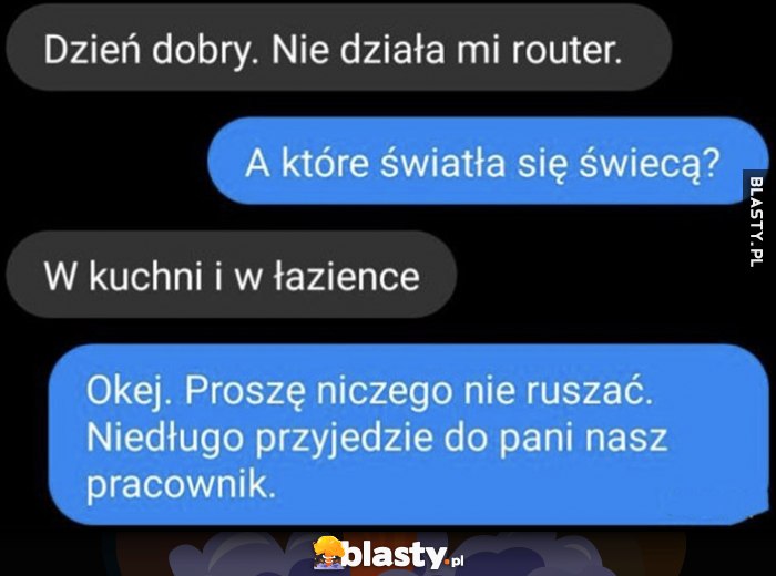 Dzień dobry, nie działa mi router, a które światła się świecą, w kuchni i łazience, proszę niczego nie ruszać, niedługo przyjedzie do pani nasz pracownik