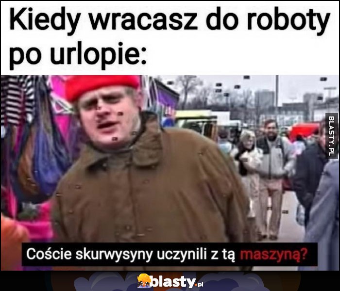 Kiedy wracasz do roboty po urlopie: coście skurczybyki uczynili z tą maszyną Kazik