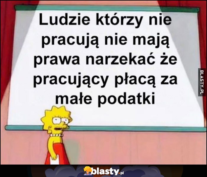 Ludzie którzy nie pracują nie mają prawa narzekać, że pracujący płacą za małe podatki