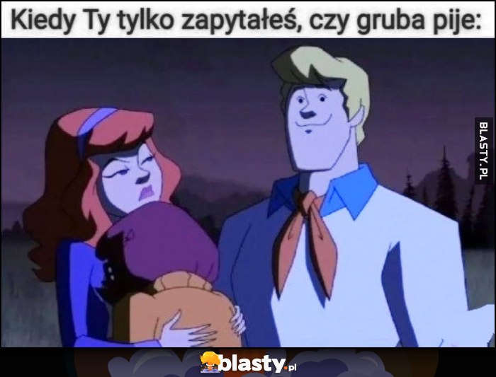 Kiedy ty tylko zapytałeś czy gruba pije Scooby Doo