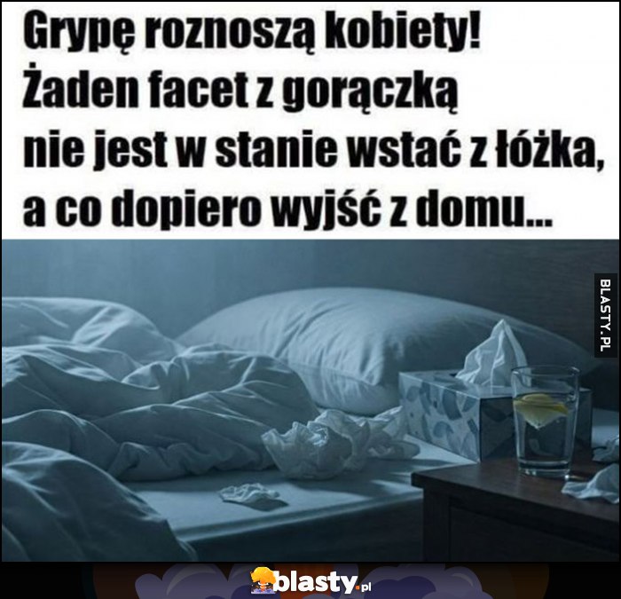 Grypę roznoszą kobiety, żaden facet z gorączką nie jest w stanie wstać z łóżka, a co dopiero wyjść z domu