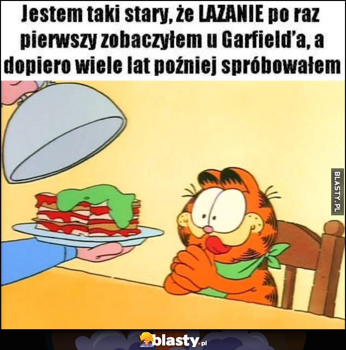 Jestem taki stary że lazanię lasagne po raz pierwszy zobaczyłem u Garfielda, a dopiero wiele lat później spróbowałem